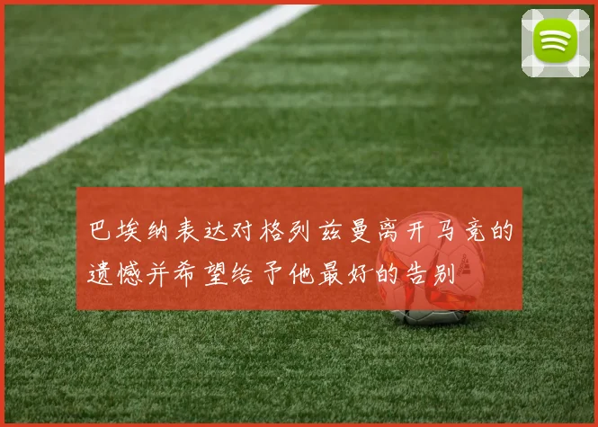 巴埃纳表达对格列兹曼离开马竞的遗憾并希望给予他最好的告别