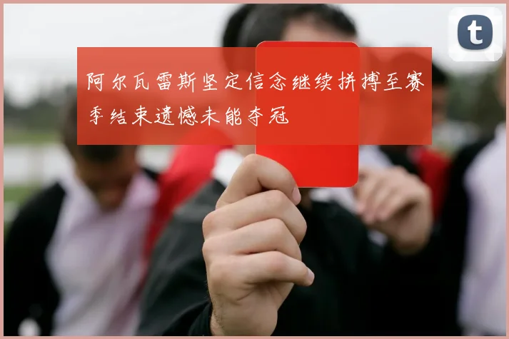 阿尔瓦雷斯坚定信念继续拼搏至赛季结束遗憾未能夺冠