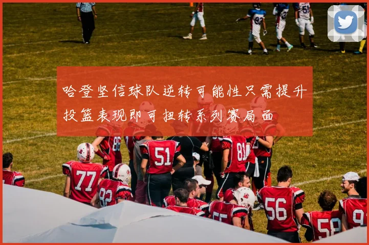 哈登坚信球队逆转可能性只需提升投篮表现即可扭转系列赛局面