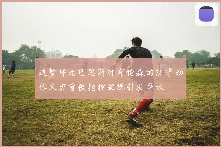 追梦评论巴恩斯对布伦森的防守动作文班曾被指控犯规引发争议