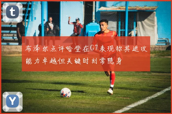 布泽尔点评哈登在G7表现称其进攻能力卓越但关键时刻常隐身