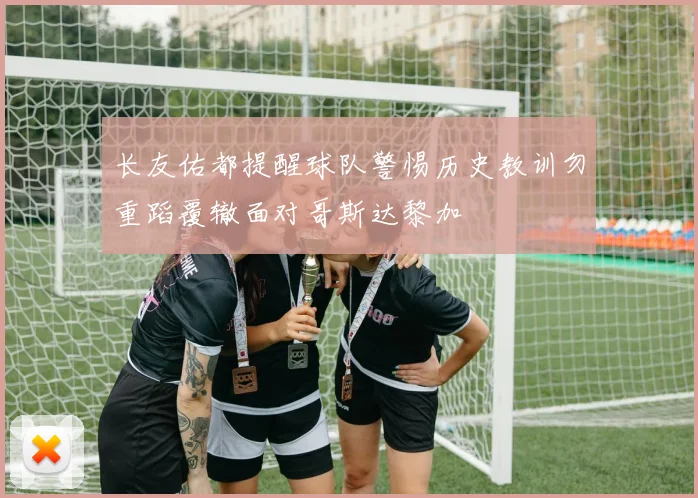 长友佑都提醒球队警惕历史教训勿重蹈覆辙面对哥斯达黎加