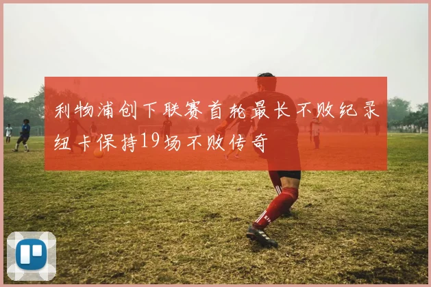 利物浦创下联赛首轮最长不败纪录纽卡保持19场不败传奇