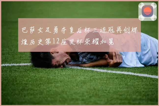 巴萨女足勇夺皇后杯三连冠再创辉煌历史第12座奖杯荣耀加冕