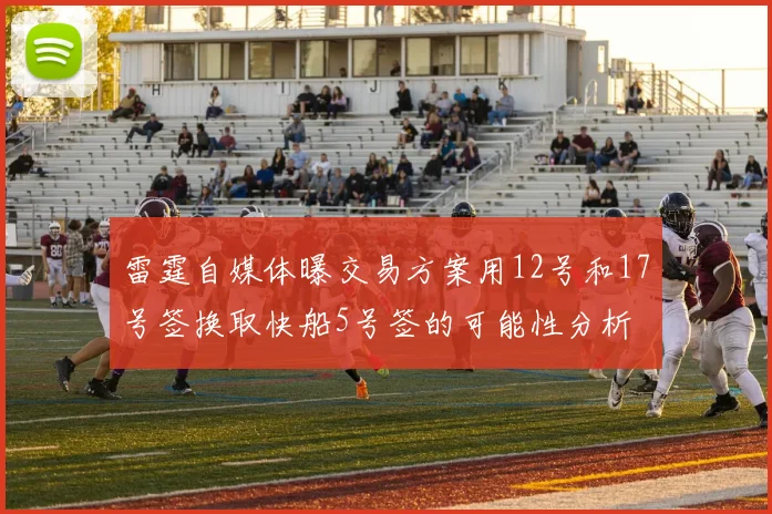 雷霆自媒体曝交易方案用12号和17号签换取快船5号签的可能性分析