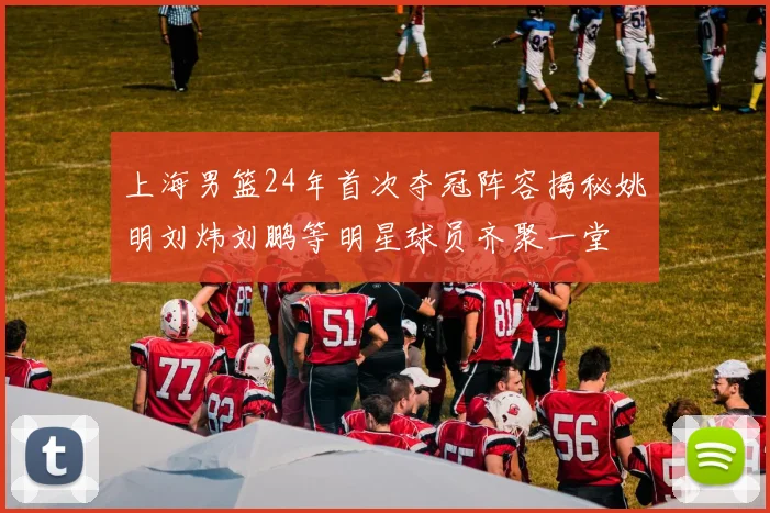 上海男篮24年首次夺冠阵容揭秘姚明刘炜刘鹏等明星球员齐聚一堂