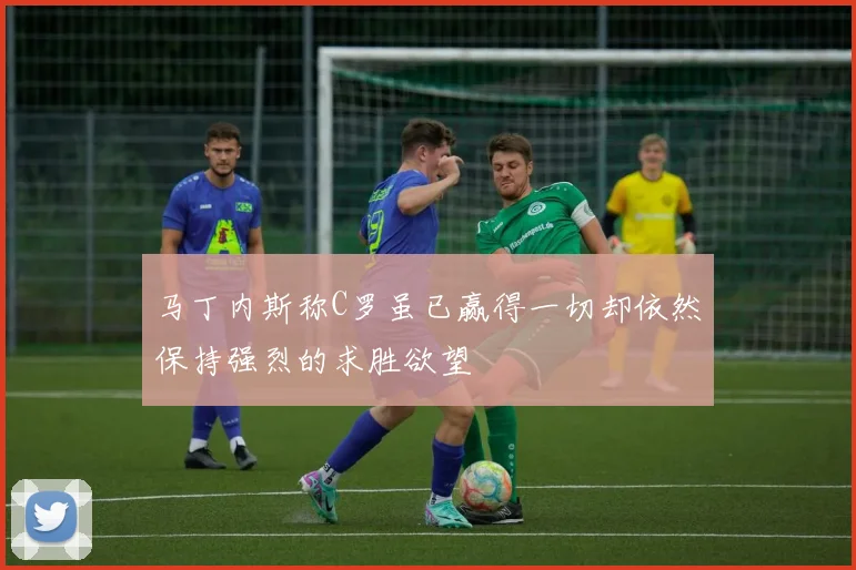 马丁内斯称C罗虽已赢得一切却依然保持强烈的求胜欲望